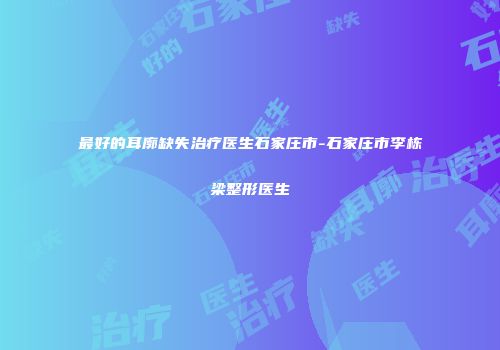 最好的耳廓缺失治疗医生石家庄市-石家庄市李栋梁整形医生