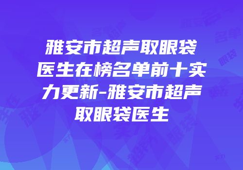 雅安市超声取眼袋医生在榜名单前十实力更新-雅安市超声取眼袋医生