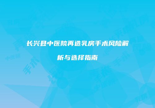长兴县中医院再造乳房手术风险解析与选择指南