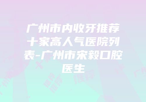 广州市内收牙推荐十家高人气医院列表-广州市宋毅口腔医生