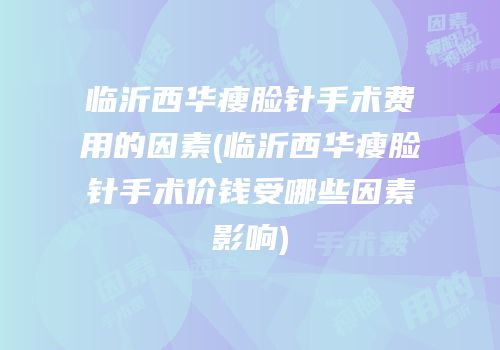 临沂西华瘦脸针手术费用的因素(临沂西华瘦脸针手术价钱受哪些因素影响)