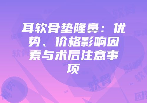 耳软骨垫隆鼻：优势、价格影响因素与术后注意事项
