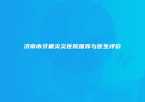 济南市牙根尖炎医院推荐与医生评价