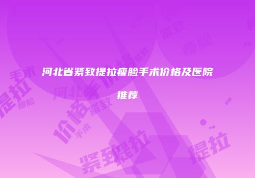 河北省紧致提拉瘦脸手术价格及医院推荐