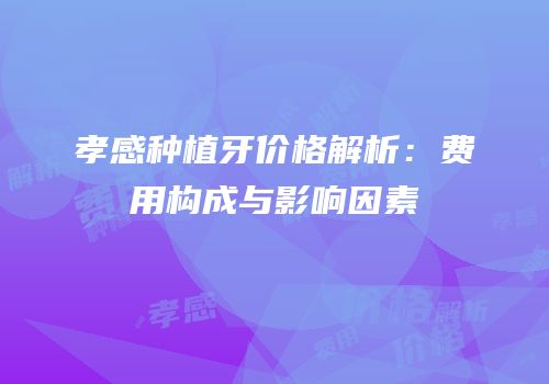 孝感种植牙价格解析：费用构成与影响因素