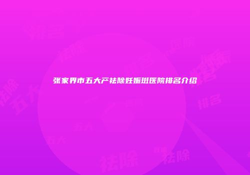 张家界市五大产祛除妊娠斑医院排名介绍