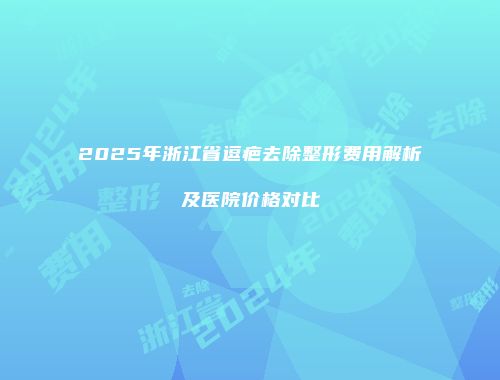2025年浙江省逗疤去除整形费用解析及医院价格对比