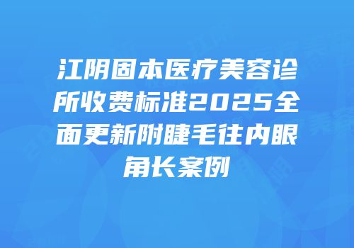 江阴固本医疗美容诊所收费标准2025全面更新附睫毛往内眼角长案例
