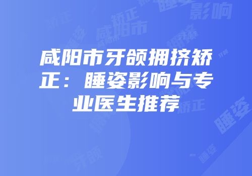 咸阳市牙颌拥挤矫正：睡姿影响与专业医生推荐