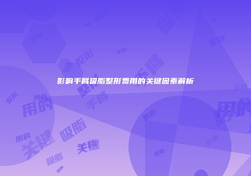 影响手臂吸脂整形费用的关键因素解析