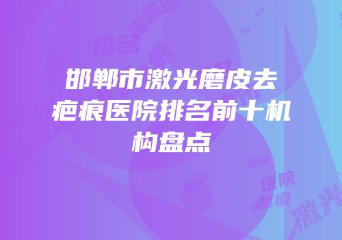 邯郸市激光磨皮去疤痕医院排名前十机构盘点