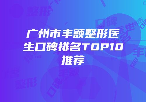 广州市丰额整形医生口碑排名TOP10推荐