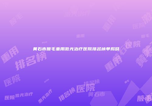 黄石市腋毛重用激光治疗医院排名榜单揭晓