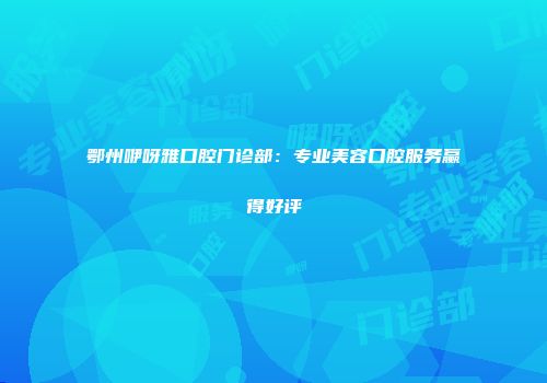 鄂州咿呀雅口腔门诊部：专业美容口腔服务赢得好评