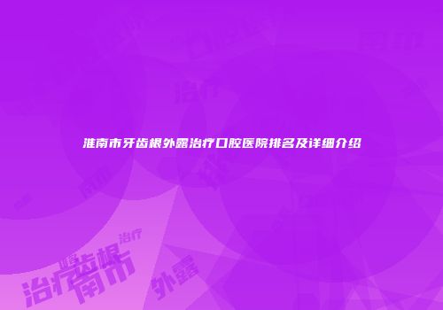 淮南市牙齿根外露治疗口腔医院排名及详细介绍