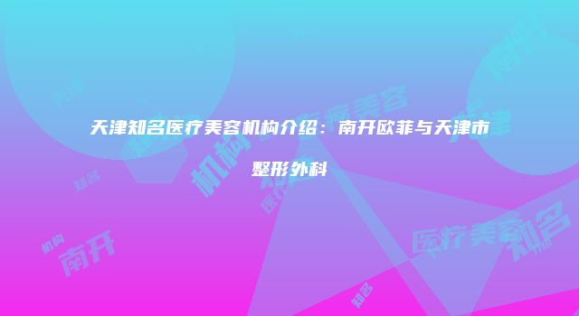 天津知名医疗美容机构介绍：南开欧菲与天津市整形外科