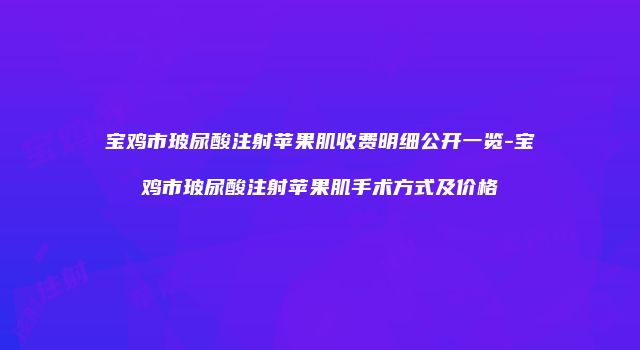 宝鸡市玻尿酸注射苹果肌收费明细公开一览-宝鸡市玻尿酸注射苹果肌手术方式及价格