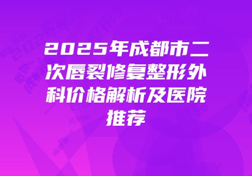 2025年成都市二次唇裂修复整形外科价格解析及医院推荐