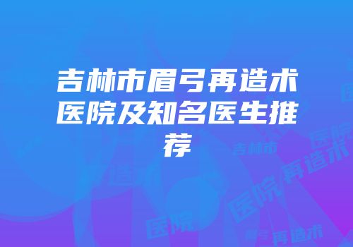 吉林市眉弓再造术医院及知名医生推荐