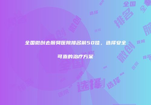 全国微创去腋臭医院排名前50佳，选择安全可靠的治疗方案