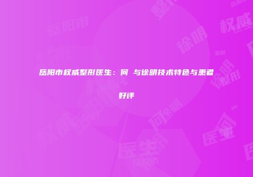 岳阳市权威整形医生：何犇与徐明技术特色与患者好评