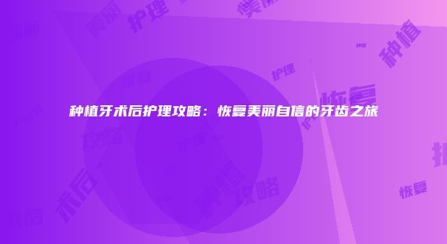 种植牙术后护理攻略：恢复美丽自信的牙齿之旅
