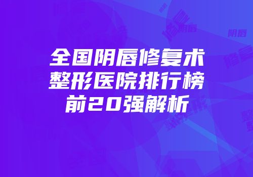 全国阴唇修复术整形医院排行榜前20强解析