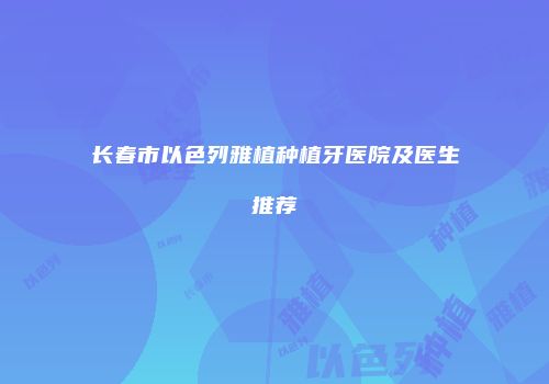 长春市以色列雅植种植牙医院及医生推荐