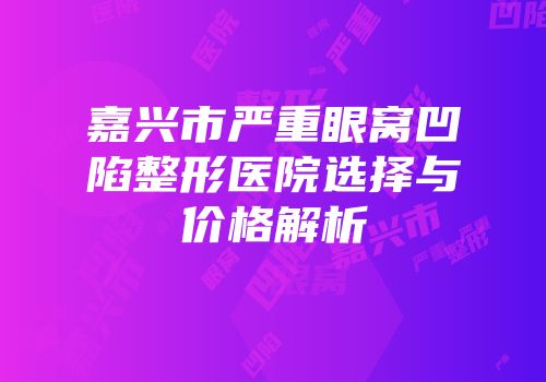 嘉兴市严重眼窝凹陷整形医院选择与价格解析