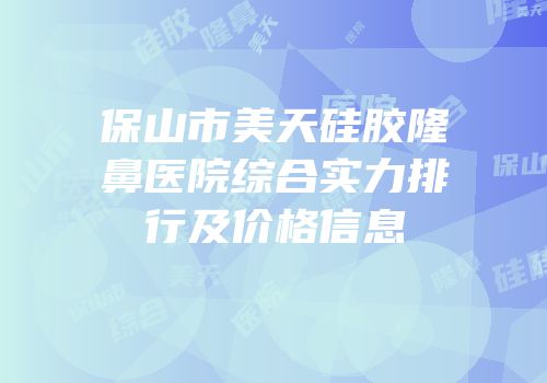保山市美天硅胶隆鼻医院综合实力排行及价格信息