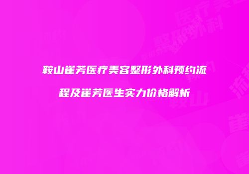鞍山崔芳医疗美容整形外科预约流程及崔芳医生实力价格解析