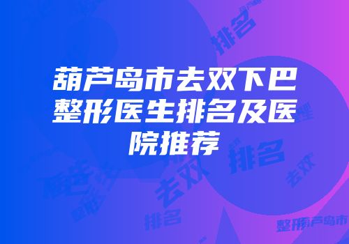 葫芦岛市去双下巴整形医生排名及医院推荐