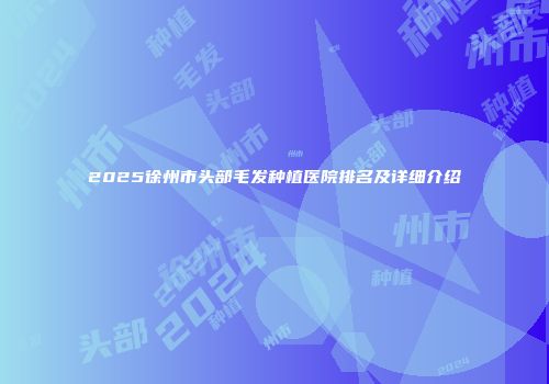 2025徐州市头部毛发种植医院排名及详细介绍