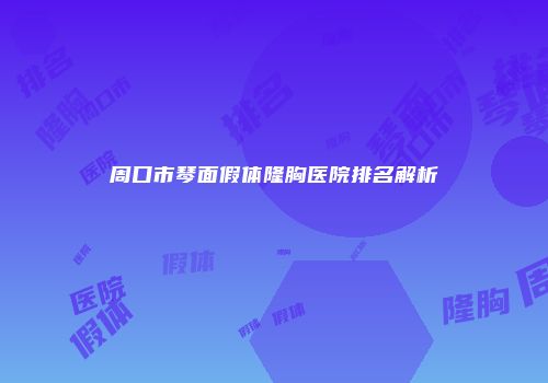 周口市琴面假体隆胸医院排名解析