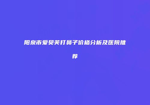 阳泉市爱贝芙打鼻子价格分析及医院推荐