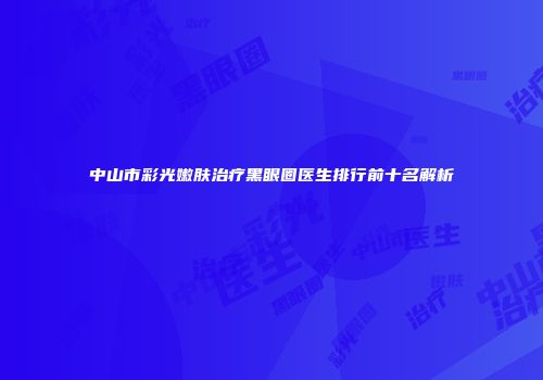中山市彩光嫩肤治疗黑眼圈医生排行前十名解析