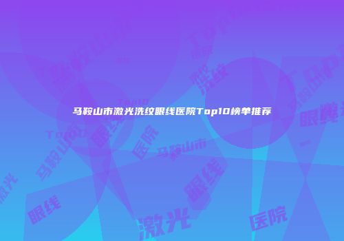 马鞍山市激光洗纹眼线医院Top10榜单推荐