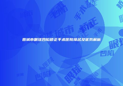 晋城市眼球凹陷矫正手术医院排名及优势解析