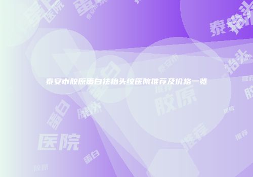 泰安市胶原蛋白祛抬头纹医院推荐及价格一览
