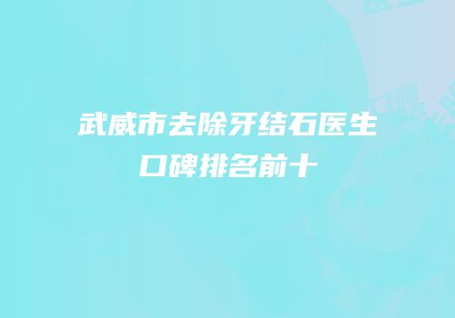 武威市去除牙结石医生口碑排名前十