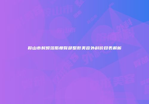 鞍山市射频溶脂瘦臀部整形美容外科价目表解析