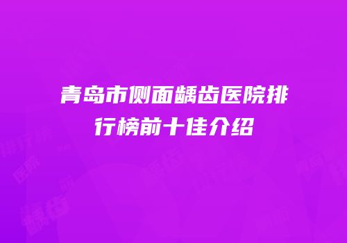 青岛市侧面龋齿医院排行榜前十佳介绍