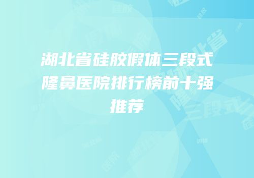 湖北省硅胶假体三段式隆鼻医院排行榜前十强推荐