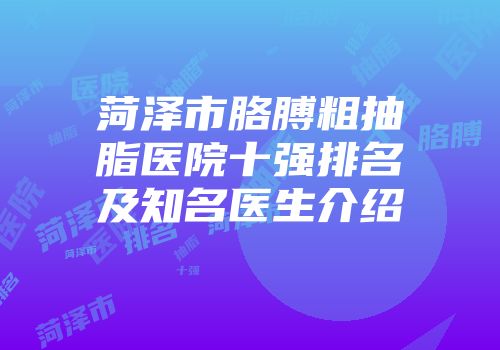 菏泽市胳膊粗抽脂医院十强排名及知名医生介绍