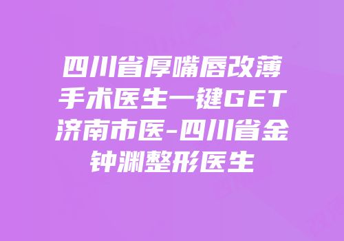 四川省厚嘴唇改薄手术医生一键GET济南市医-四川省金钟渊整形医生