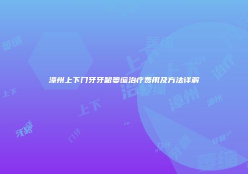 漳州上下门牙牙龈萎缩治疗费用及方法详解