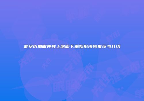 淮安市单眼先性上眼睑下垂整形医院推荐与介绍