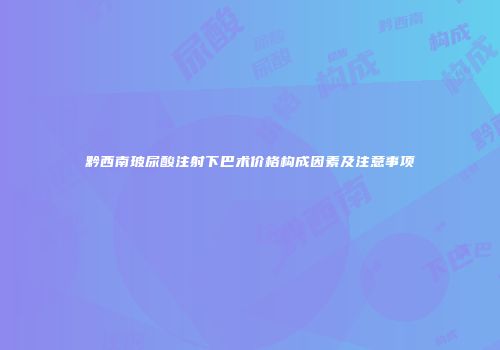 黔西南玻尿酸注射下巴术价格构成因素及注意事项