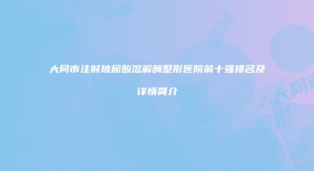 大同市注射玻尿酸溶解酶整形医院前十强排名及详情简介