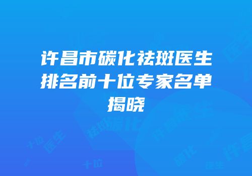 许昌市碳化祛斑医生排名前十位专家名单揭晓